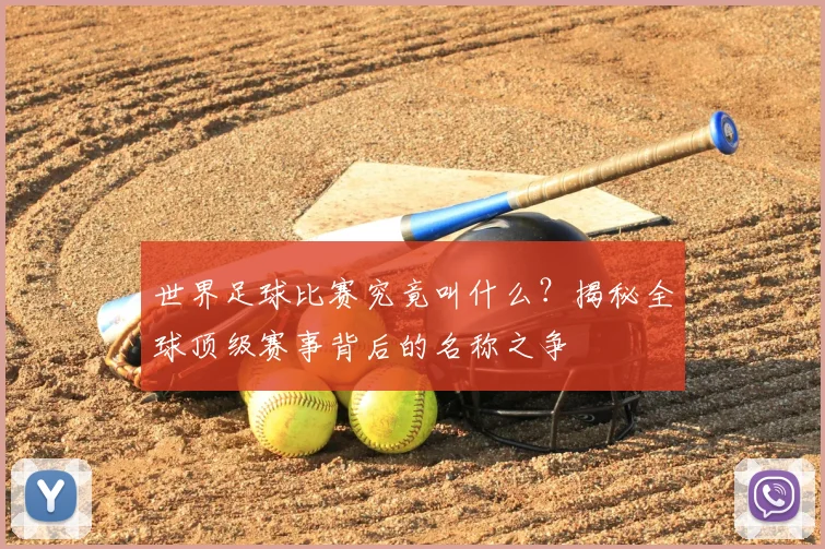 世界足球比赛究竟叫什么?揭秘全球顶级赛事背后的名称之争
