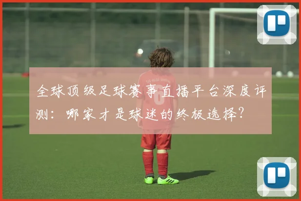 全球顶级足球赛事直播平台深度评测:哪家才是球迷的终极选择?