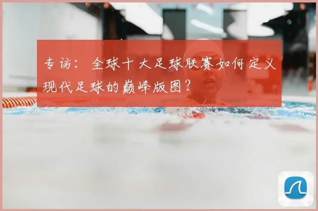 专访:全球十大足球联赛如何定义现代足球的巅峰版图?