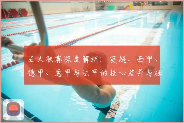 五大联赛深度解析：英超、西甲、德甲、意甲与法甲的核心差异与独特魅力