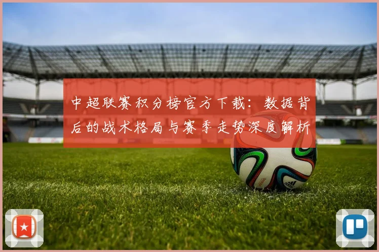 中超联赛积分榜官方下载:数据背后的战术格局与赛季走势深度解析