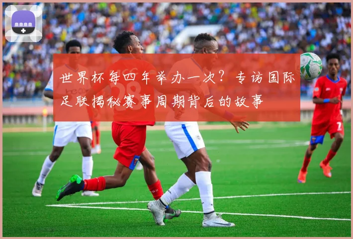 世界杯每四年举办一次？专访国际足联揭秘赛事周期背后的故事