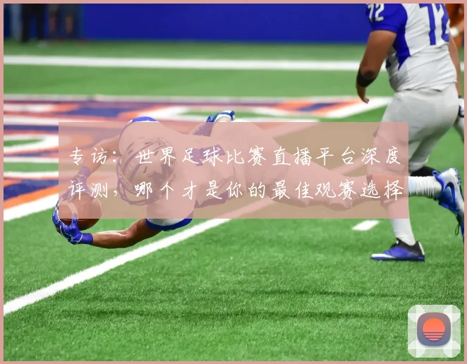 专访:世界足球比赛直播平台深度评测,哪个才是你的最佳观赛选择?