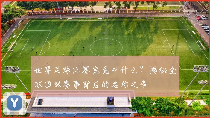 世界足球比赛究竟叫什么?揭秘全球顶级赛事背后的名称之争