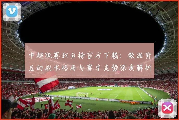 中超联赛积分榜官方下载:数据背后的战术格局与赛季走势深度解析