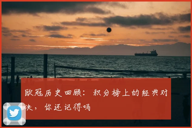 欧冠历史回顾:积分榜上的经典对决,你还记得吗