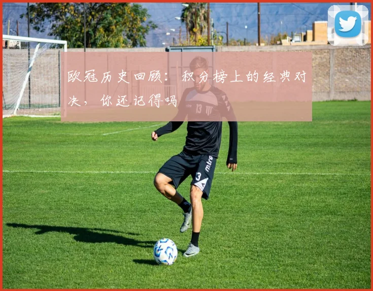 欧冠历史回顾：积分榜上的经典对决，你还记得吗