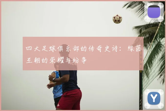 四大足球俱乐部的传奇史诗:绿茵王朝的荣耀与纷争