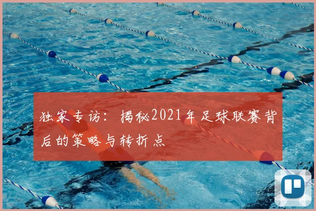 独家专访:揭秘2021年足球联赛背后的策略与转折点
