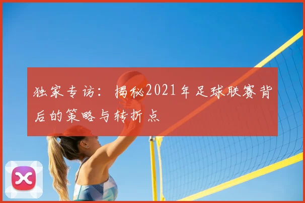 独家专访:揭秘2021年足球联赛背后的策略与转折点