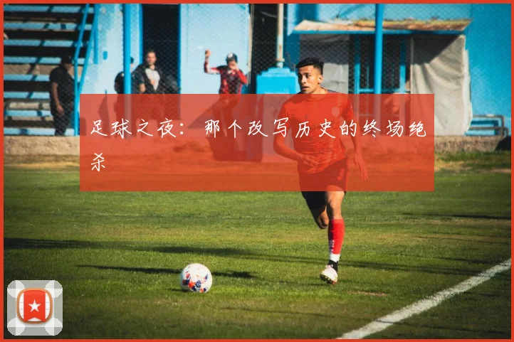 足球之夜:那个改写历史的终场绝杀