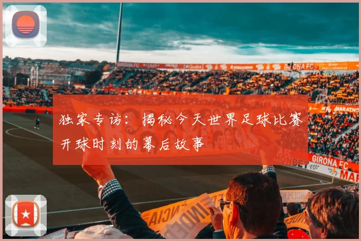 独家专访:揭秘今天世界足球比赛开球时刻的幕后故事