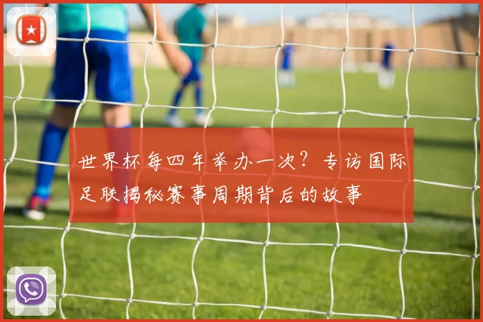 世界杯每四年举办一次?专访国际足联揭秘赛事周期背后的故事