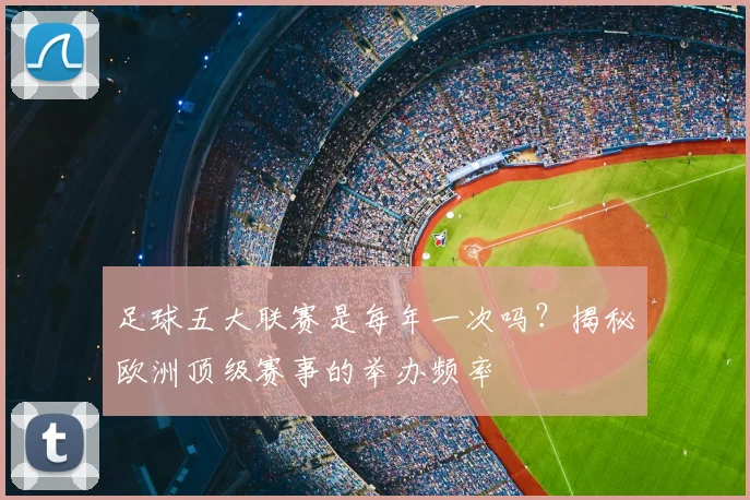 足球五大联赛是每年一次吗?揭秘欧洲顶级赛事的举办频率