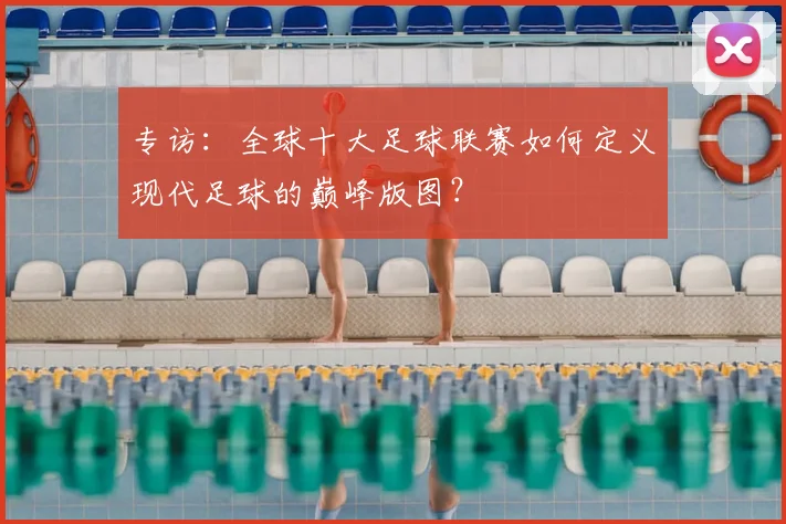 专访：全球十大足球联赛如何定义现代足球的巅峰版图？