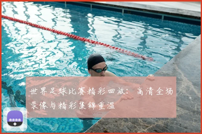 世界足球比赛精彩回放:高清全场录像与精彩集锦重温