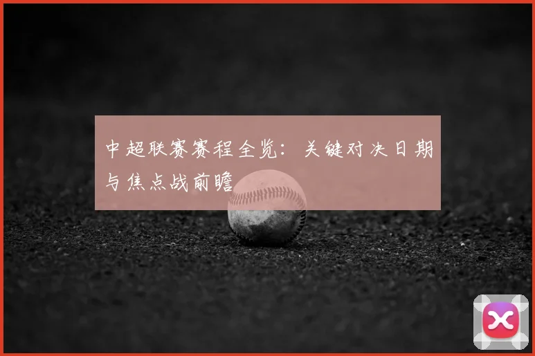 中超联赛赛程全览:关键对决日期与焦点战前瞻