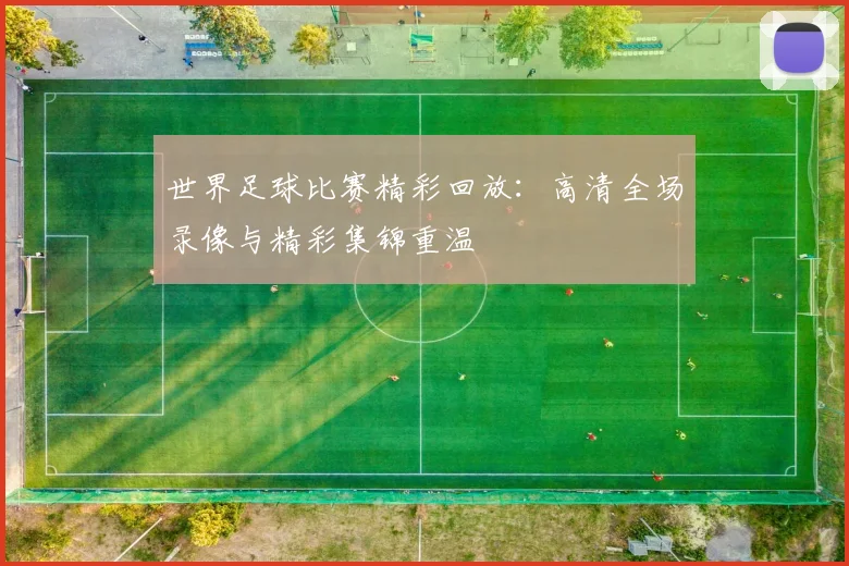 世界足球比赛精彩回放:高清全场录像与精彩集锦重温