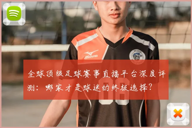 全球顶级足球赛事直播平台深度评测:哪家才是球迷的终极选择?