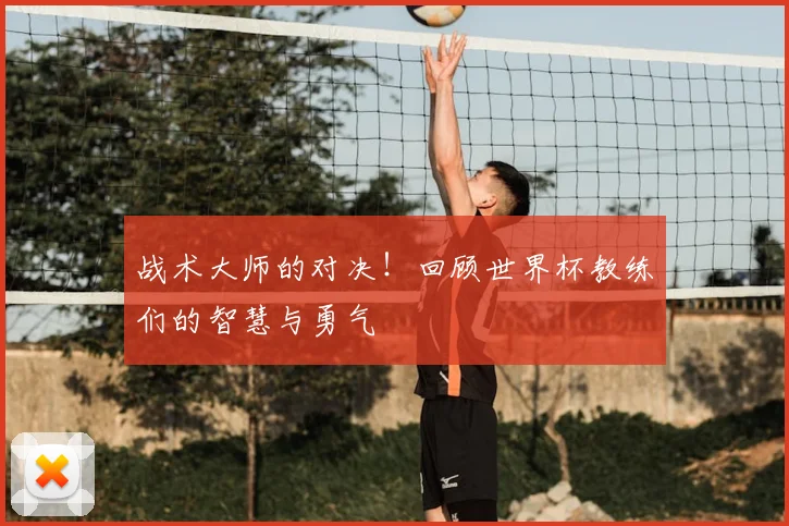 战术大师的对决!回顾世界杯教练们的智慧与勇气