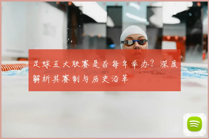 足球五大联赛是否每年举办?深度解析其赛制与历史沿革