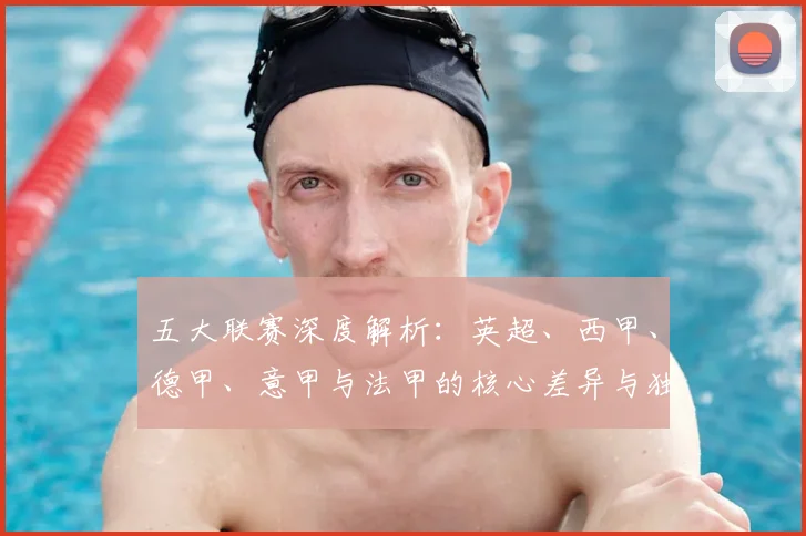 五大联赛深度解析:英超、西甲、德甲、意甲与法甲的核心差异与独特魅力
