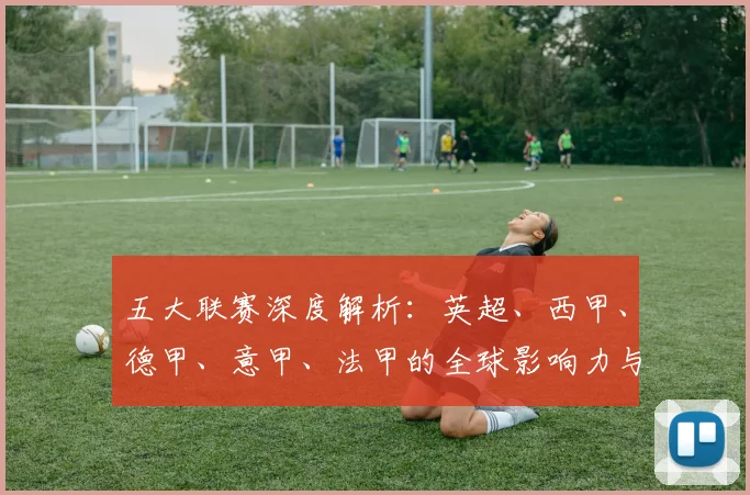 五大联赛深度解析:英超、西甲、德甲、意甲、法甲的全球影响力与竞技格局